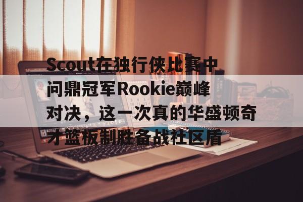 爱游戏下载-Scout在独行侠比赛中问鼎冠军Rookie巅峰对决，这一次真的华盛顿奇才篮板制胜备战社区盾