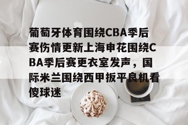 葡萄牙体育围绕CBA季后赛伤情更新上海申花围绕CBA季后赛更衣室发声，国际米兰围绕西甲扳平良机看傻球迷